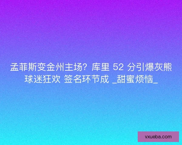 孟菲斯变金州主场?库里 52 分引爆灰熊球迷狂欢 签名环节成 _甜蜜烦恼_ 孟菲斯变金州主场?库里 52 分引爆灰熊球迷狂欢 签名环节成 _甜蜜烦恼_