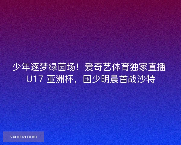 少年逐梦绿茵场！爱奇艺体育独家直播 U17 亚洲杯，国少明晨首战沙特