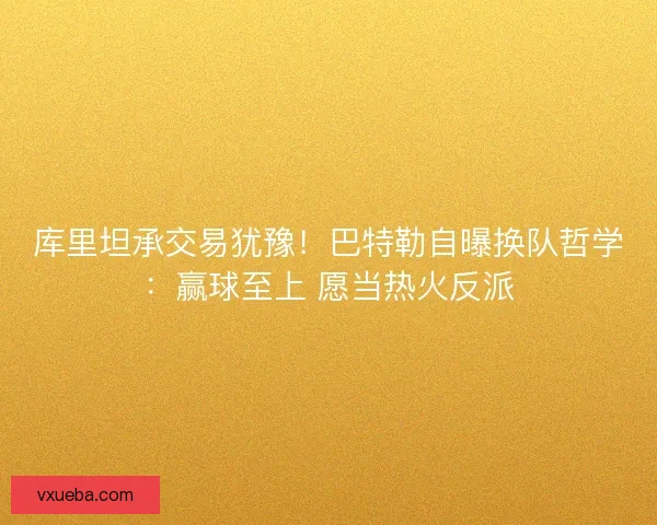 库里坦承交易犹豫！巴特勒自曝换队哲学：赢球至上 愿当热火反派
