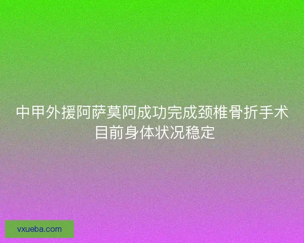 中甲外援阿萨莫阿成功完成颈椎骨折手术 目前身体状况稳定