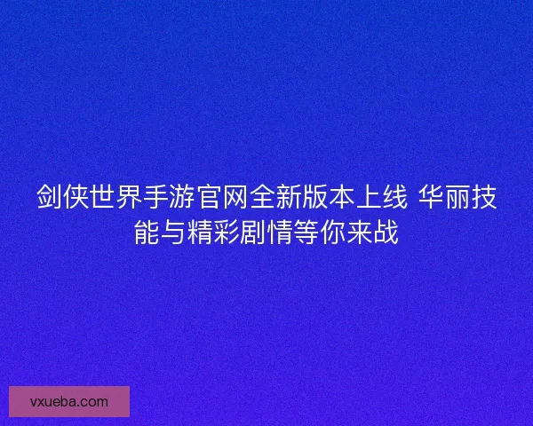 剑侠世界手游官网全新版本上线 华丽技能与精彩剧情等你来战