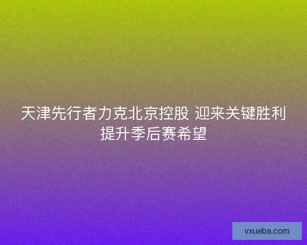 天津先行者力克北京控股 迎来关键胜利提升季后赛希望