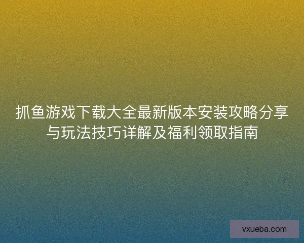 抓鱼游戏下载大全最新版本安装攻略分享与玩法技巧详解及福利领取指南
